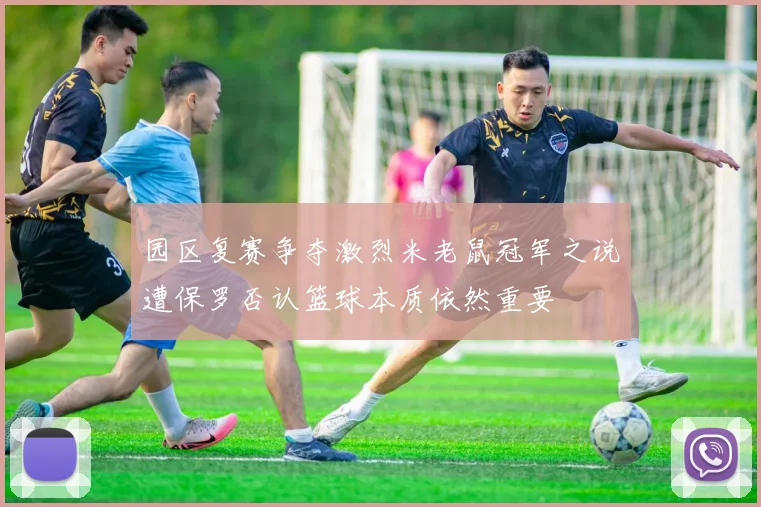 园区复赛争夺激烈米老鼠冠军之说遭保罗否认篮球本质依然重要