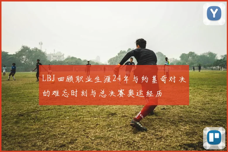 LBJ回顾职业生涯24年与约基奇对决的难忘时刻与总决赛奥运经历