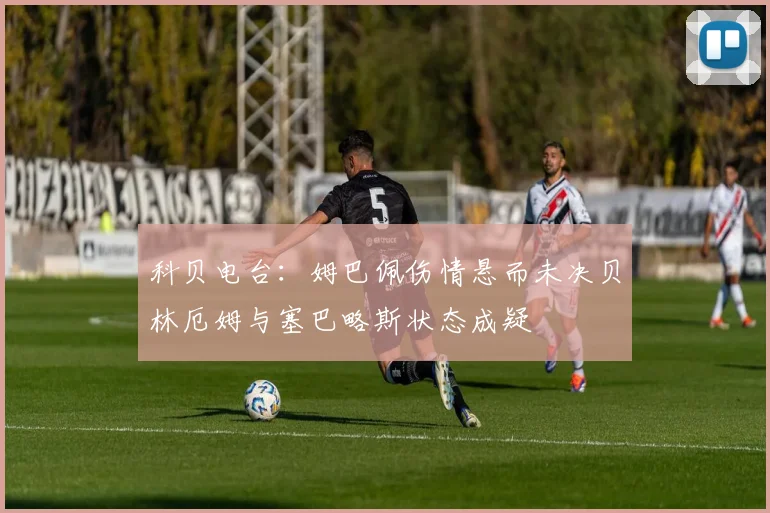 科贝电台：姆巴佩伤情悬而未决贝林厄姆与塞巴略斯状态成疑
