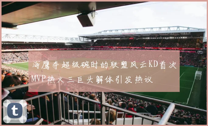 海鹰夺超级碗时的联盟风云KD首次MVP热火三巨头解体引发热议