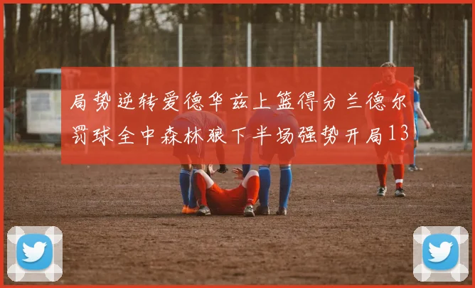局势逆转爱德华兹上篮得分兰德尔罚球全中森林狼下半场强势开局13-0