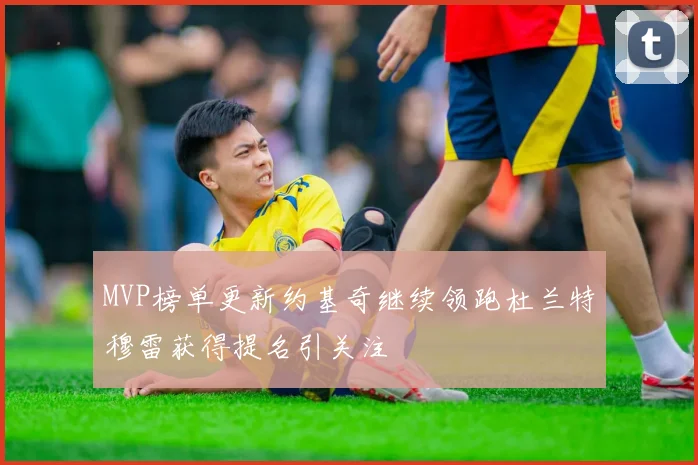 MVP榜单更新约基奇继续领跑杜兰特穆雷获得提名引关注