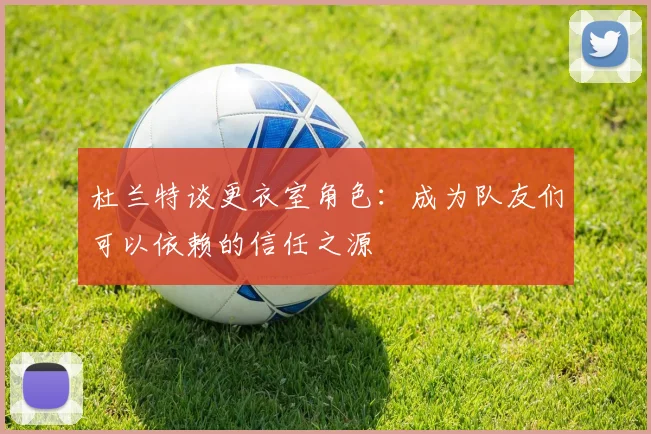 杜兰特谈更衣室角色：成为队友们可以依赖的信任之源