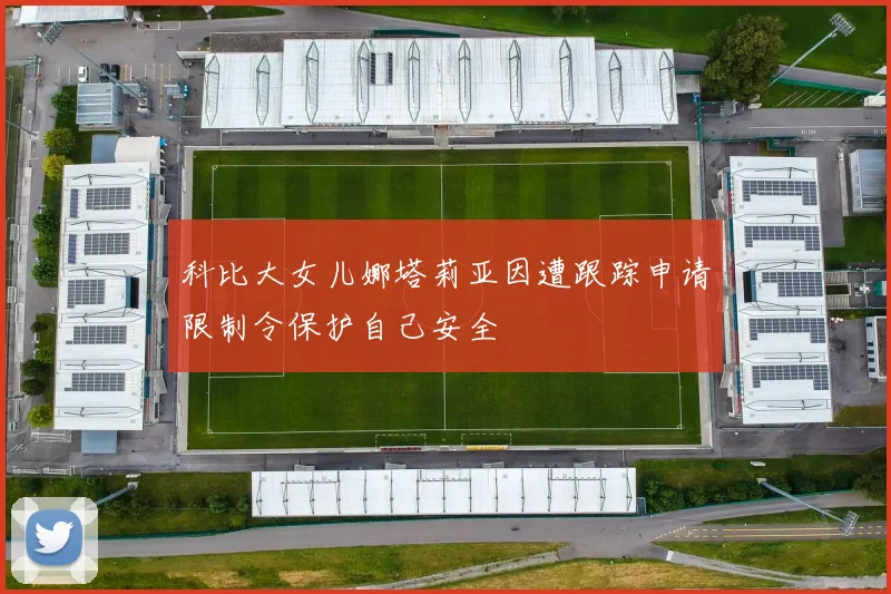科比大女儿娜塔莉亚因遭跟踪申请限制令保护自己安全