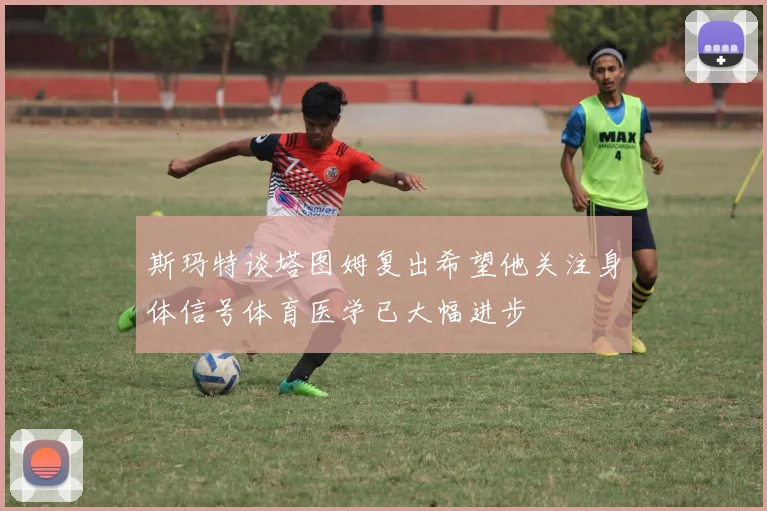 斯玛特谈塔图姆复出希望他关注身体信号体育医学已大幅进步
