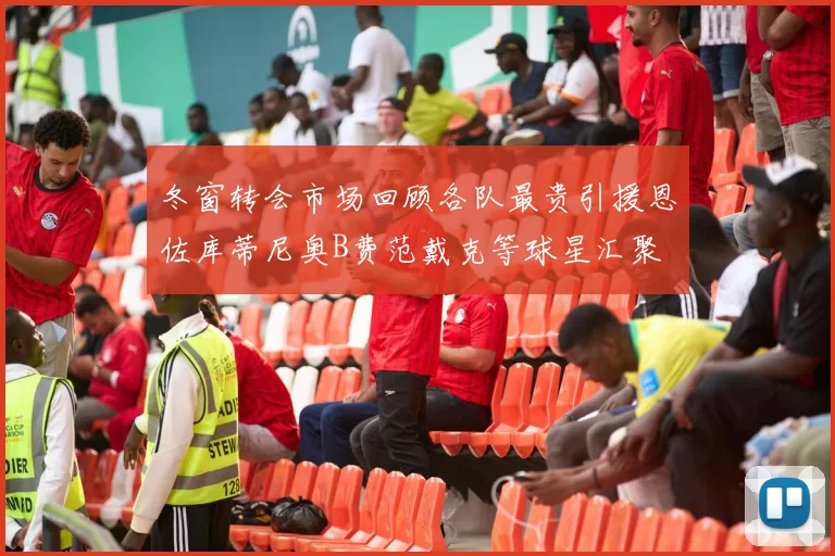 冬窗转会市场回顾各队最贵引援恩佐库蒂尼奥B费范戴克等球星汇聚