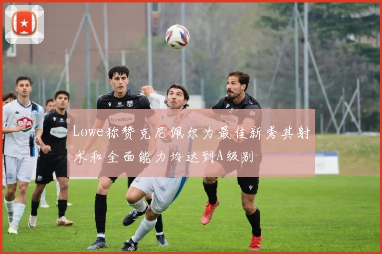 Lowe称赞克尼佩尔为最佳新秀其射术和全面能力均达到A级别