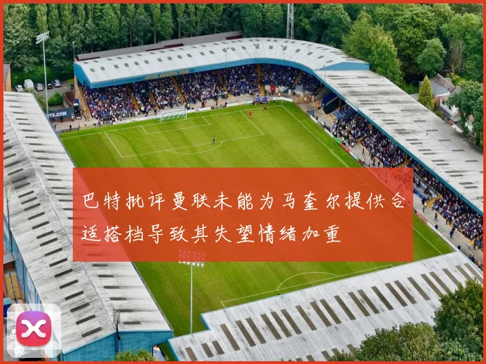 巴特批评曼联未能为马奎尔提供合适搭档导致其失望情绪加重