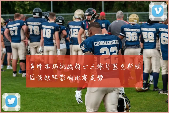 黄蜂客场挑战骑士三球与塞克斯顿因伤缺阵影响比赛走势