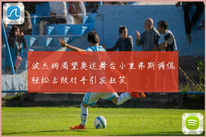 波杰姆渴望奥运舞台小里弗斯调侃轻松击败对手引发狂笑