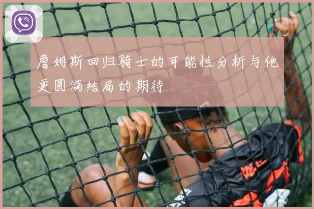 詹姆斯回归骑士的可能性分析与他更圆满结局的期待