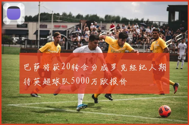 巴萨将获20转会分成罗克经纪人期待英超球队5000万欧报价