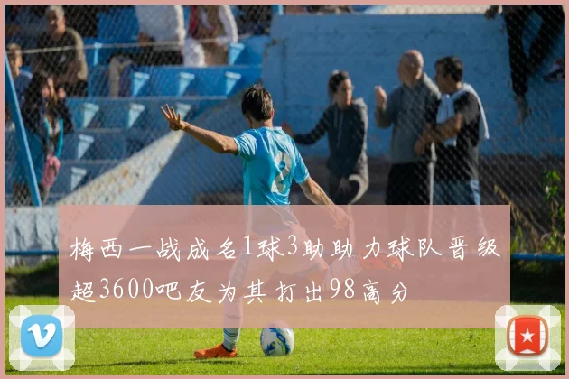 梅西一战成名1球3助助力球队晋级超3600吧友为其打出98高分