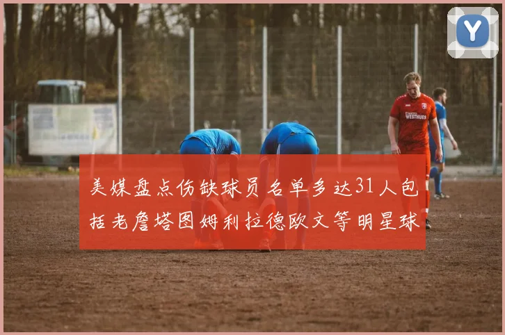 美媒盘点伤缺球员名单多达31人包括老詹塔图姆利拉德欧文等明星球员