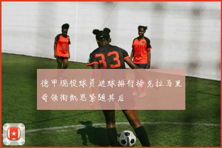 德甲现役球员进球排行榜克拉马里奇领衔凯恩紧随其后