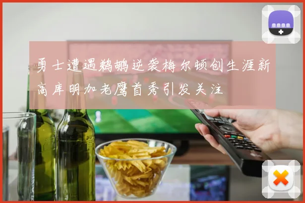 勇士遭遇鹈鹕逆袭梅尔顿创生涯新高库明加老鹰首秀引发关注