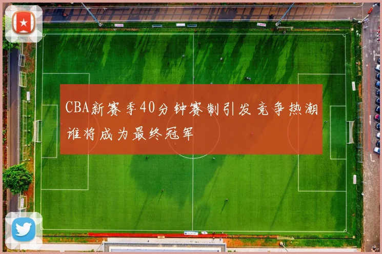 CBA新赛季40分钟赛制引发竞争热潮谁将成为最终冠军