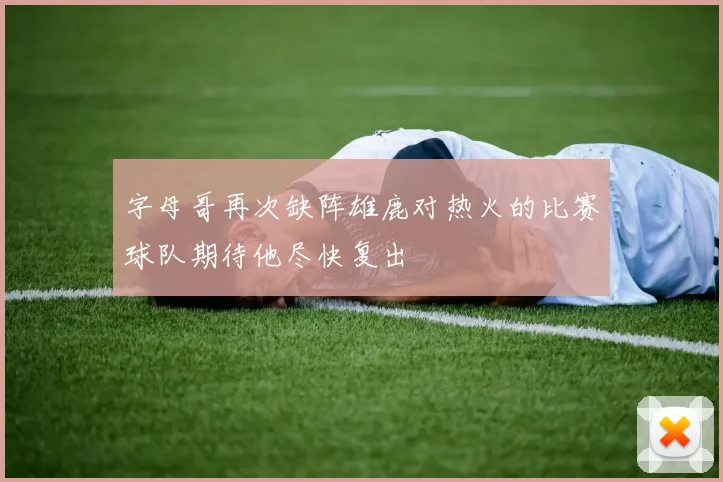 字母哥再次缺阵雄鹿对热火的比赛球队期待他尽快复出